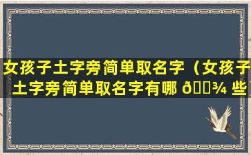 女孩子土字旁简单取名字（女孩子土字旁简单取名字有哪 🌾 些）